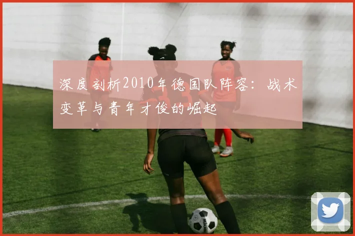 深度剖析2010年德国队阵容：战术变革与青年才俊的崛起