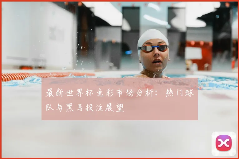 最新世界杯竞彩市场分析：热门球队与黑马投注展望