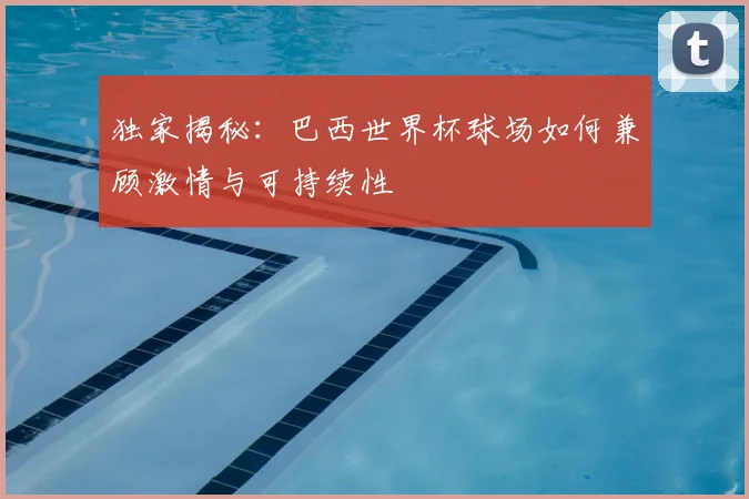 独家揭秘:巴西世界杯球场如何兼顾激情与可持续性