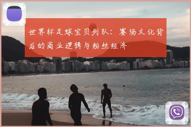 世界杯足球宝贝列队：赛场文化背后的商业逻辑与粉丝经济