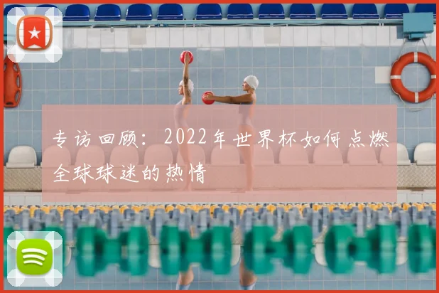 专访回顾:2022年世界杯如何点燃全球球迷的热情