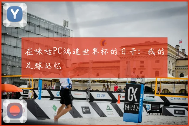 在咪咕PC端追世界杯的日子：我的足球记忆