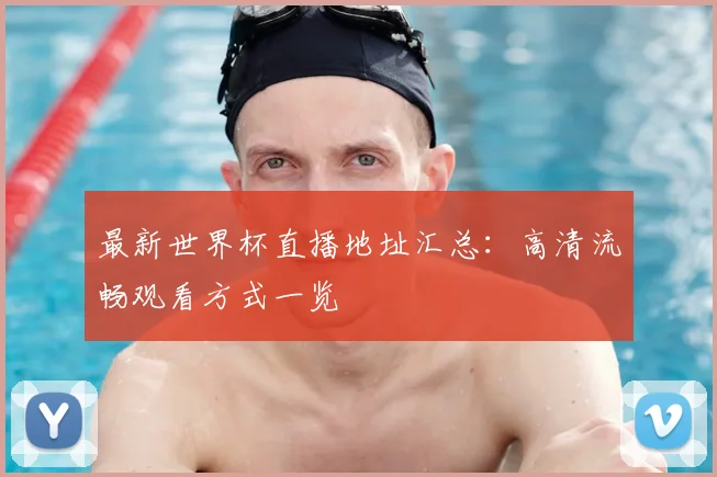 最新世界杯直播地址汇总：高清流畅观看方式一览