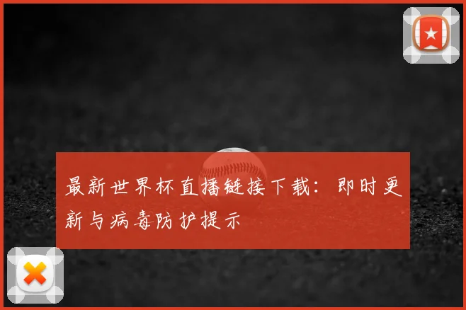 最新世界杯直播链接下载：即时更新与病毒防护提示