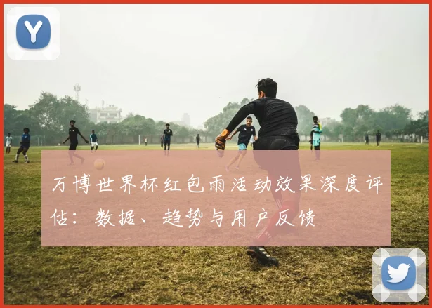 万博世界杯红包雨活动效果深度评估:数据、趋势与用户反馈