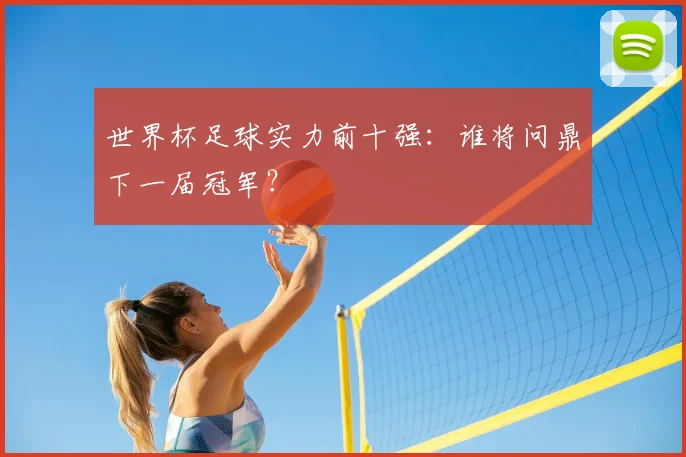 世界杯足球实力前十强:谁将问鼎下一届冠军?