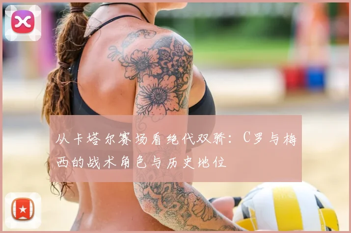 从卡塔尔赛场看绝代双骄：C罗与梅西的战术角色与历史地位