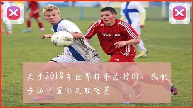 关于2018年世界杯举办时间，我们专访了国际足联官员