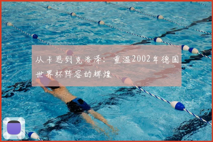 从卡恩到克洛泽：重温2002年德国世界杯阵容的辉煌