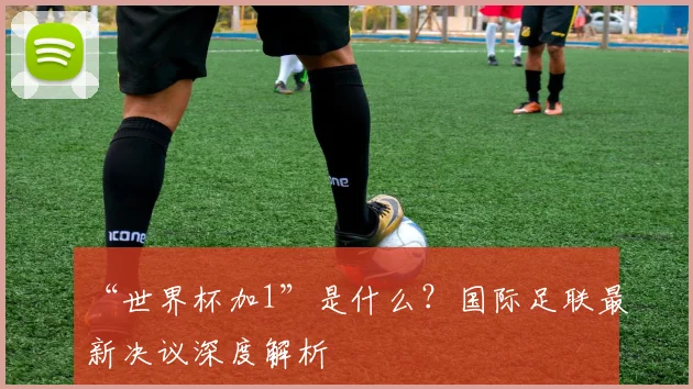 “世界杯加1”是什么?国际足联最新决议深度解析