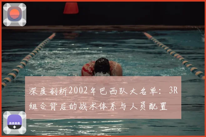深度剖析2002年巴西队大名单：3R组合背后的战术体系与人员配置