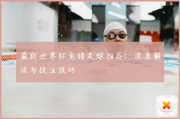 最新世界杯竞猜足球推荐：深度解读与投注技巧