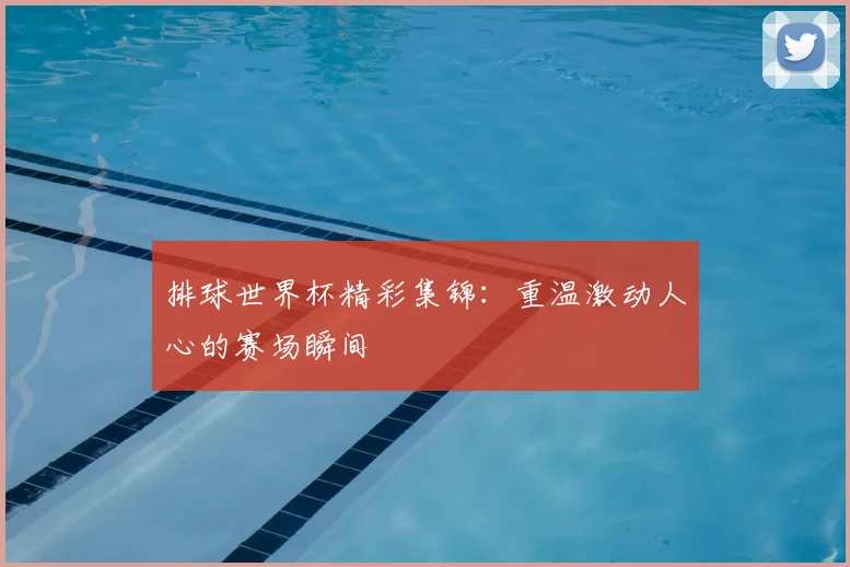 排球世界杯精彩集锦：重温激动人心的赛场瞬间