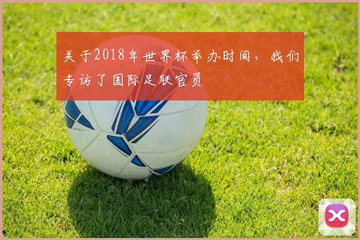 关于2018年世界杯举办时间，我们专访了国际足联官员