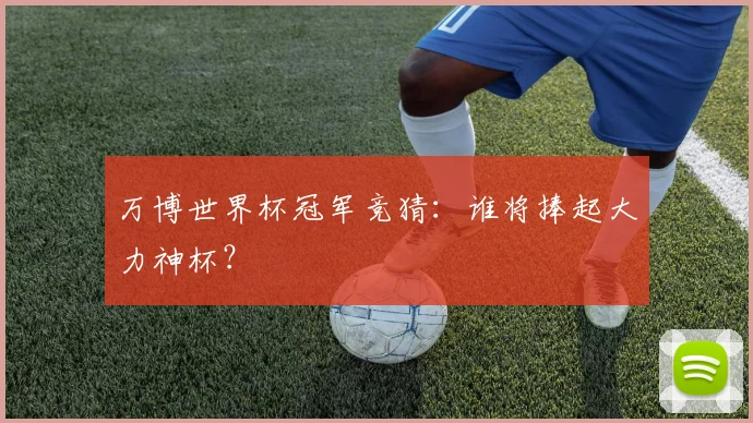万博世界杯冠军竞猜:谁将捧起大力神杯?