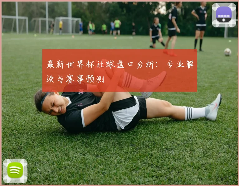 最新世界杯让球盘口分析：专业解读与赛事预测
