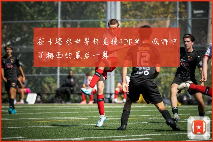 在卡塔尔世界杯竞猜app里，我押中了梅西的最后一舞