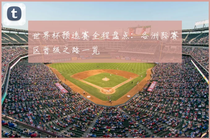 世界杯预选赛全程盘点：各洲际赛区晋级之路一览