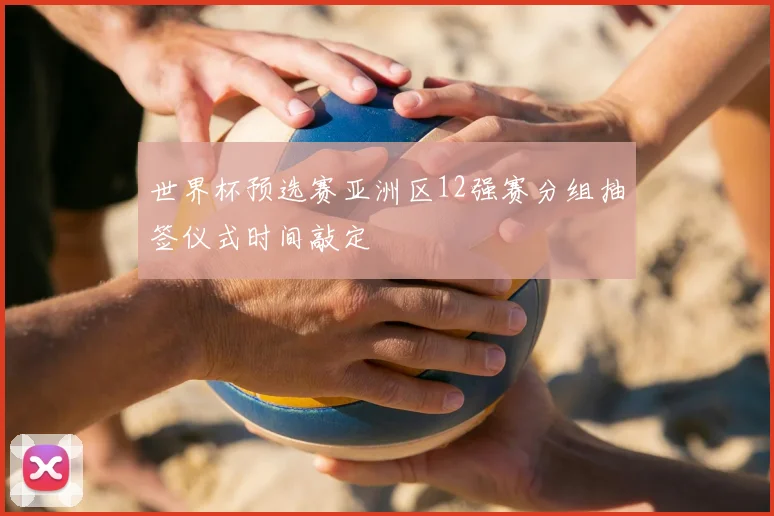 世界杯预选赛亚洲区12强赛分组抽签仪式时间敲定