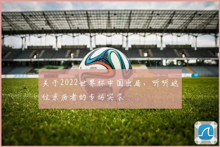 关于2022世界杯中国出局，听听这位亲历者的专访实录