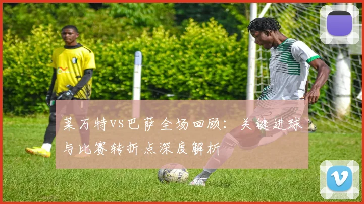 莱万特vs巴萨全场回顾：关键进球与比赛转折点深度解析