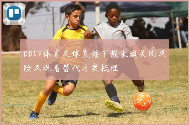 pptv体育足球直播下载渠道关闭风险及观看替代方案梳理