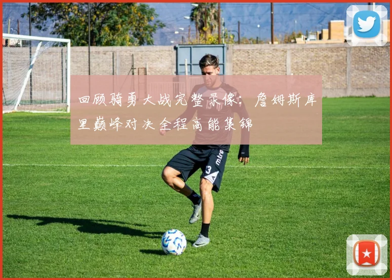 回顾骑勇大战完整录像：詹姆斯库里巅峰对决全程高能集锦