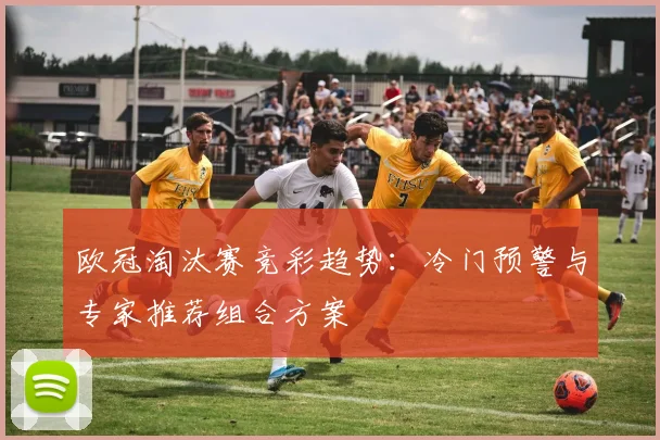欧冠淘汰赛竞彩趋势：冷门预警与专家推荐组合方案