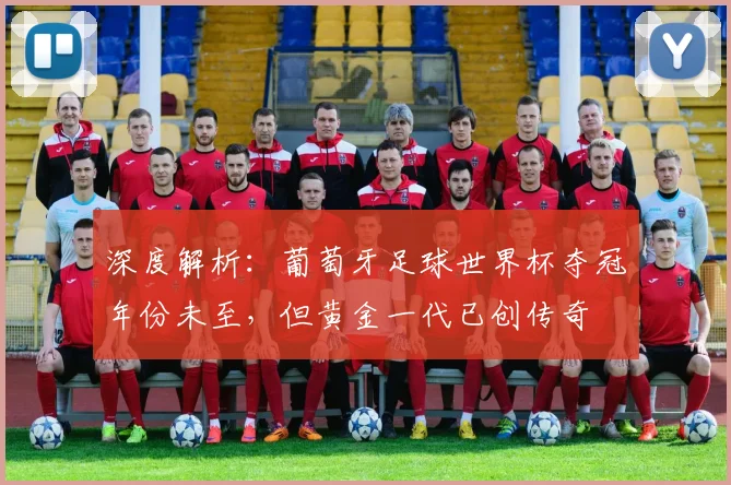 深度解析：葡萄牙足球世界杯夺冠年份未至，但黄金一代已创传奇
