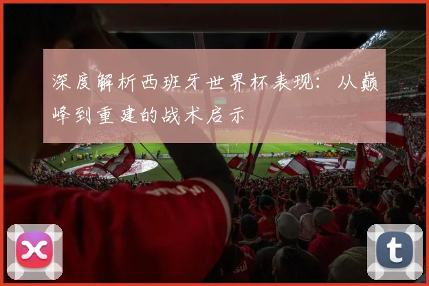 深度解析西班牙世界杯表现：从巅峰到重建的战术启示