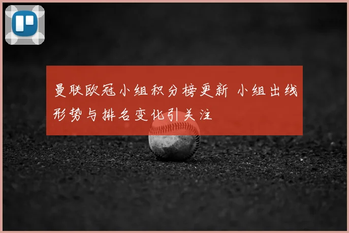 曼联欧冠小组积分榜更新 小组出线形势与排名变化引关注