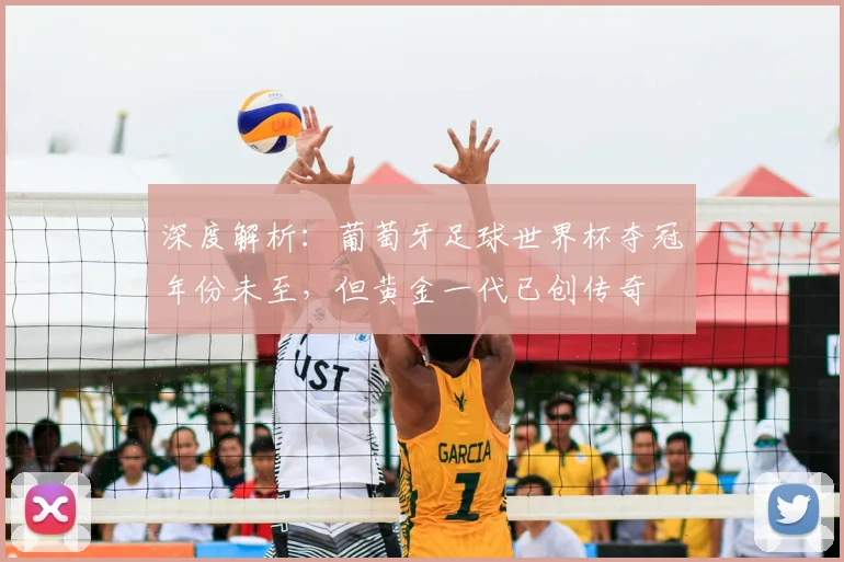 深度解析：葡萄牙足球世界杯夺冠年份未至，但黄金一代已创传奇