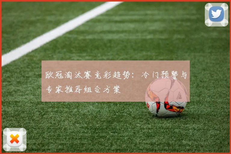 欧冠淘汰赛竞彩趋势：冷门预警与专家推荐组合方案