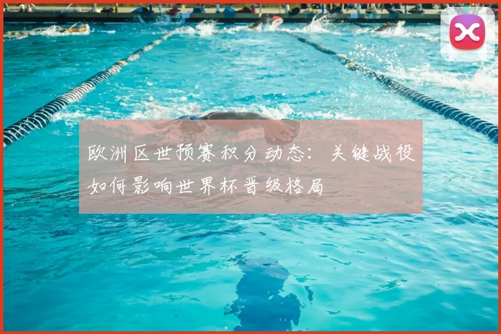 欧洲区世预赛积分动态：关键战役如何影响世界杯晋级格局