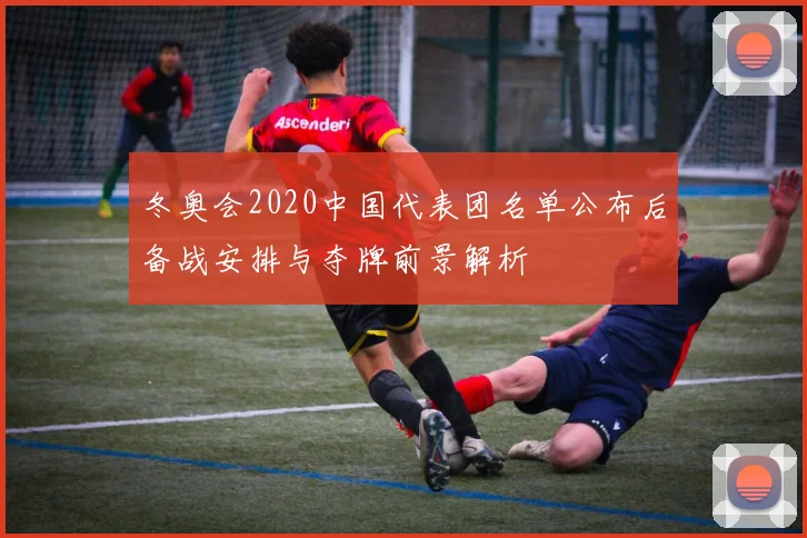 冬奥会2020中国代表团名单公布后备战安排与夺牌前景解析