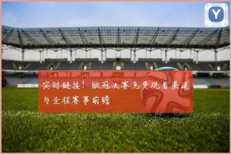 实时链接！欧冠决赛免费观看渠道与全程赛事前瞻