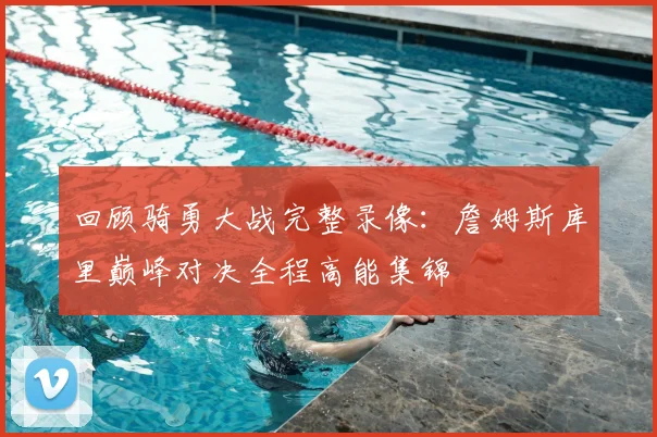 回顾骑勇大战完整录像：詹姆斯库里巅峰对决全程高能集锦