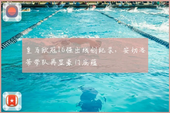 皇马欧冠16强出线创纪录，安切洛蒂带队再显豪门底蕴