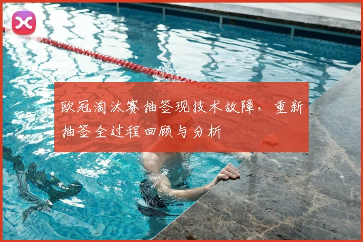 欧冠淘汰赛抽签现技术故障，重新抽签全过程回顾与分析