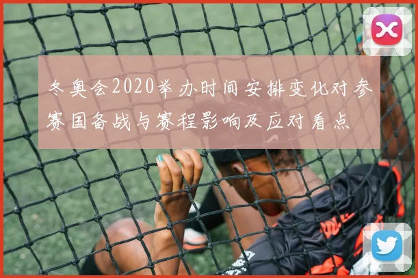 冬奥会2020举办时间安排变化对参赛国备战与赛程影响及应对看点