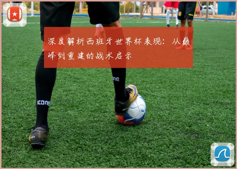 深度解析西班牙世界杯表现：从巅峰到重建的战术启示
