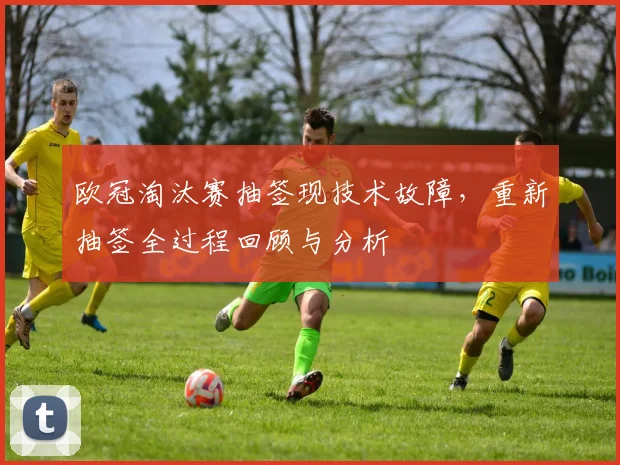 欧冠淘汰赛抽签现技术故障，重新抽签全过程回顾与分析